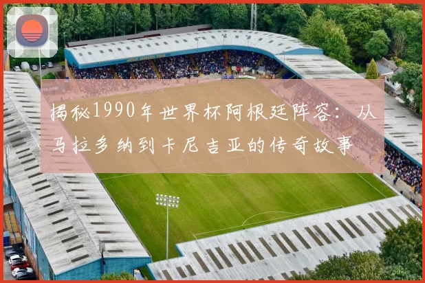 揭秘1990年世界杯阿根廷阵容：从马拉多纳到卡尼吉亚的传奇故事