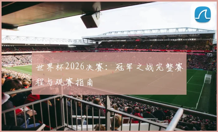 世界杯2026决赛：冠军之战完整赛程与观赛指南