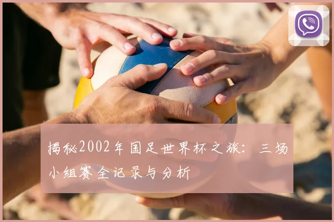揭秘2002年国足世界杯之旅：三场小组赛全记录与分析