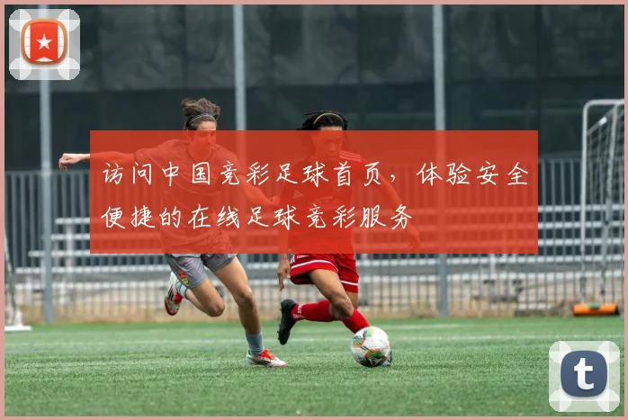 访问中国竞彩足球首页，体验安全便捷的在线足球竞彩服务