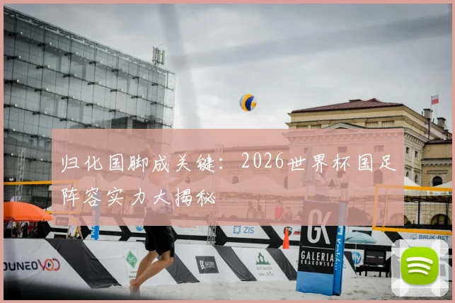 归化国脚成关键：2026世界杯国足阵容实力大揭秘
