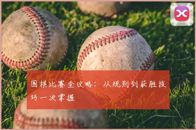 围棋比赛全攻略：从规则到获胜技巧一次掌握