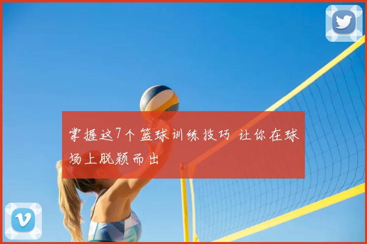 掌握这7个篮球训练技巧 让你在球场上脱颖而出
