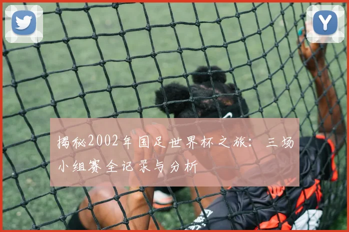 揭秘2002年国足世界杯之旅：三场小组赛全记录与分析