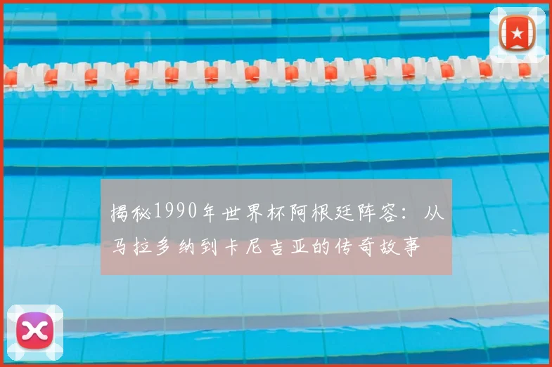 揭秘1990年世界杯阿根廷阵容：从马拉多纳到卡尼吉亚的传奇故事