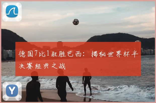 德国7比1狂胜巴西：揭秘世界杯半决赛经典之战