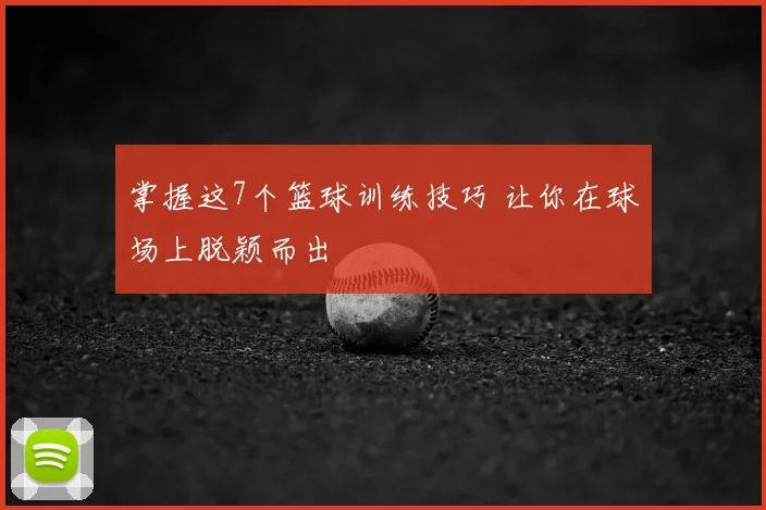 掌握这7个篮球训练技巧 让你在球场上脱颖而出