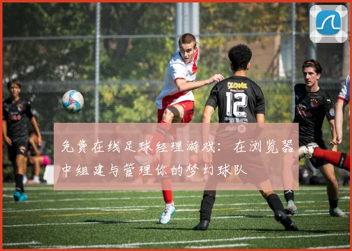 免费在线足球经理游戏：在浏览器中组建与管理你的梦幻球队