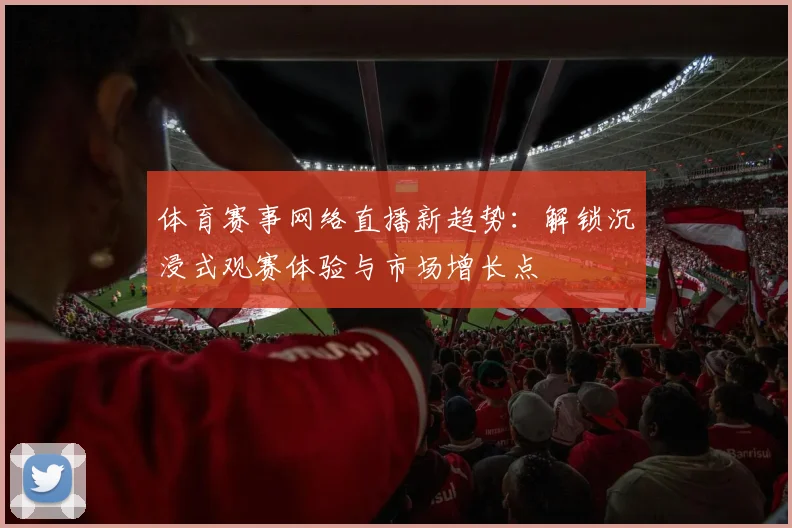 体育赛事网络直播新趋势：解锁沉浸式观赛体验与市场增长点