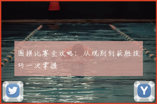 围棋比赛全攻略：从规则到获胜技巧一次掌握