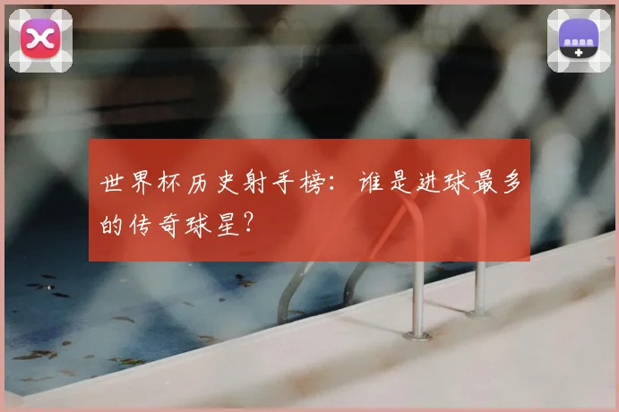 世界杯历史射手榜：谁是进球最多的传奇球星？