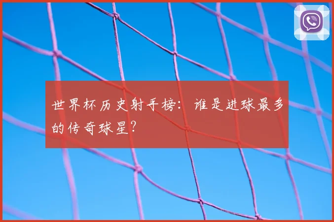 世界杯历史射手榜：谁是进球最多的传奇球星？